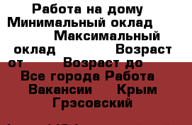 Работа на дому › Минимальный оклад ­ 15 000 › Максимальный оклад ­ 45 000 › Возраст от ­ 18 › Возраст до ­ 50 - Все города Работа » Вакансии   . Крым,Грэсовский
